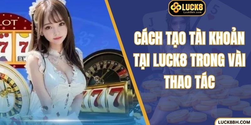 Cách tạo tài khoản tại Luck8 trong vài thao tác