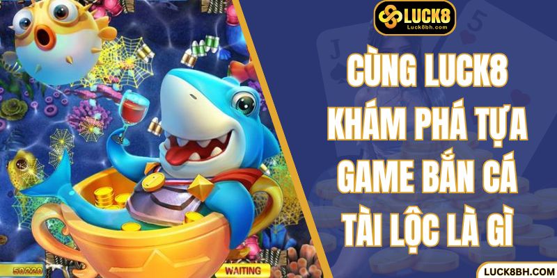 Cùng LUCK8 khám phá tựa game bắn cá tài lộc là gì