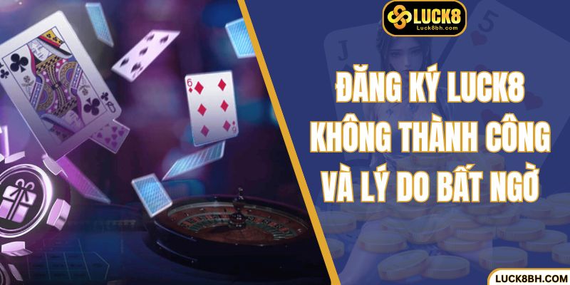 Đăng ký luck8 không thành công và lý do bất ngờ