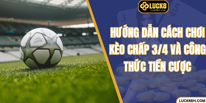 Hướng dẫn cách chơi kèo chấp 3/4 và công thức tiền cược