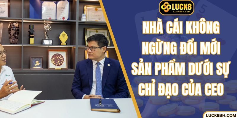 Nhà cái không ngừng đổi mới sản phẩm dưới sự chỉ đạo của CEO