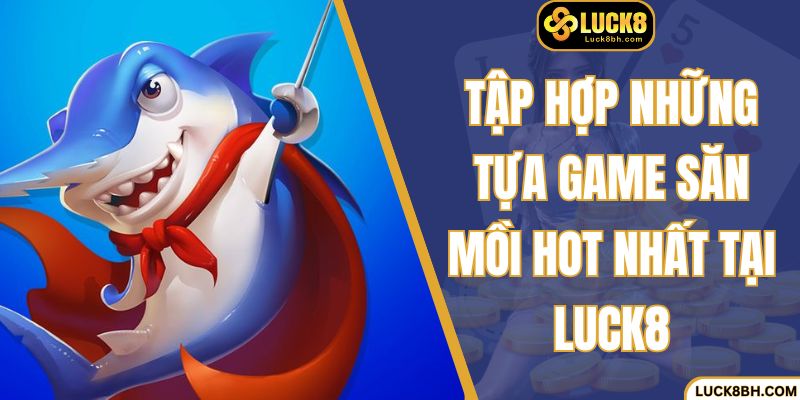 Tập hợp những tựa game săn mồi hot nhất tại LUCK8