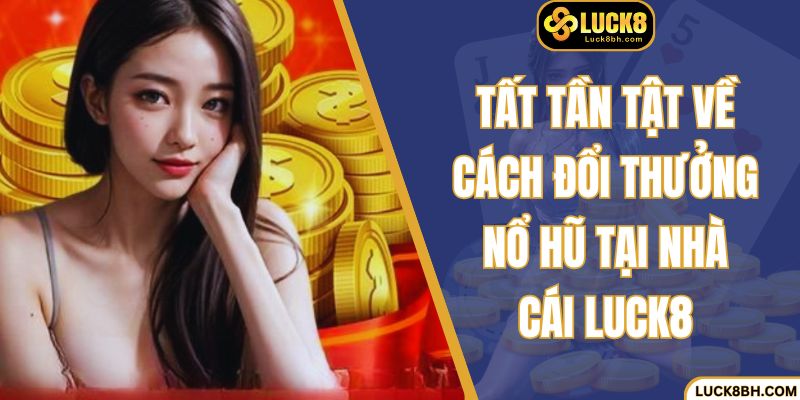 Tất tần tật về cách đổi thưởng nổ hũ tại nhà cái Luck8