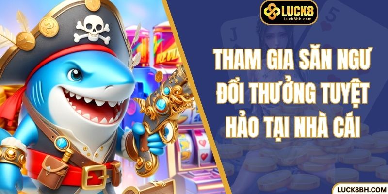 Tham gia săn ngư đổi thưởng tuyệt hảo tại nhà cái