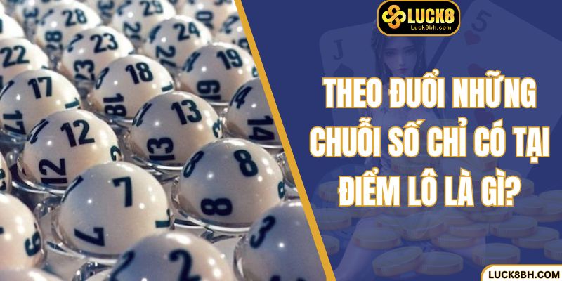 Theo đuổi những chuỗi số chỉ có tại điểm lô là gì