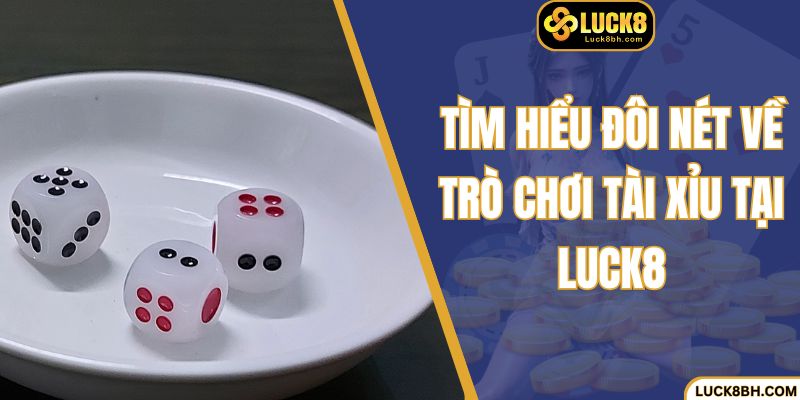 Tìm hiểu đôi nét về trò chơi tài xỉu Luck8