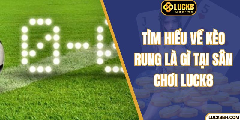 Tìm hiểu về kèo rung là gì tại sân chơi Luck8