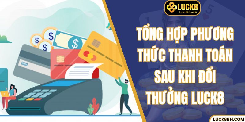 Tổng hợp phương thức thanh toán sau khi đổi thưởng Luck8