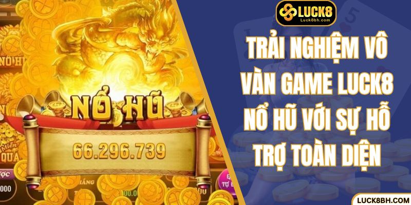 Trải nghiệm vô vàn game Luck8 nổ hũ với sự hỗ trợ toàn diện